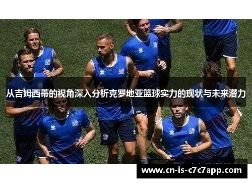 从吉姆西蒂的视角深入分析克罗地亚篮球实力的现状与未来潜力