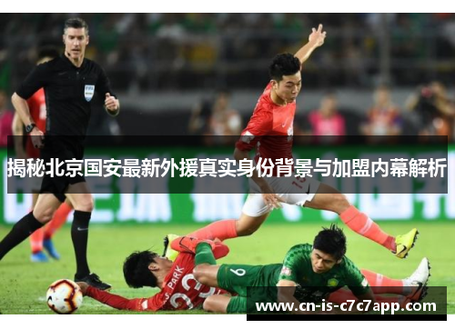 揭秘北京国安最新外援真实身份背景与加盟内幕解析
