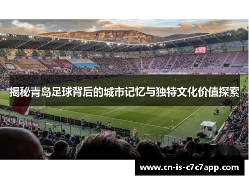 揭秘青岛足球背后的城市记忆与独特文化价值探索