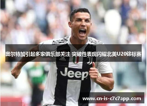 奥尔特加引起多家俱乐部关注 突破性表现闪耀北美U20锦标赛