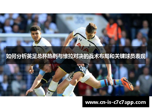 如何分析英足总杯热刺与维拉对决的战术布局和关键球员表现