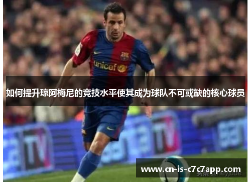 如何提升琼阿梅尼的竞技水平使其成为球队不可或缺的核心球员