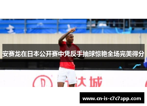 安赛龙在日本公开赛中凭反手抽球惊艳全场完美得分