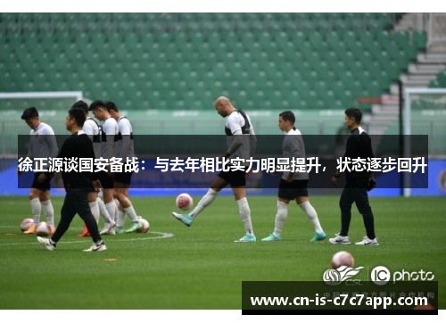 徐正源谈国安备战：与去年相比实力明显提升，状态逐步回升