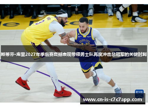 斯蒂芬·库里2027年季后赛震撼表现带领勇士队再度冲击总冠军的关键时刻