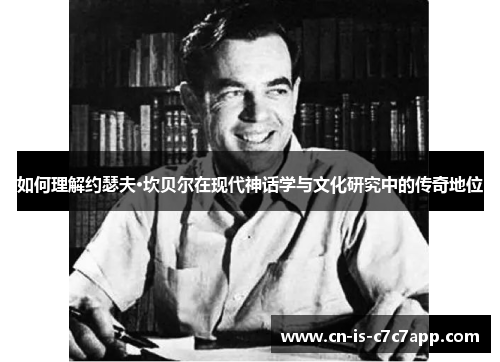 如何理解约瑟夫·坎贝尔在现代神话学与文化研究中的传奇地位