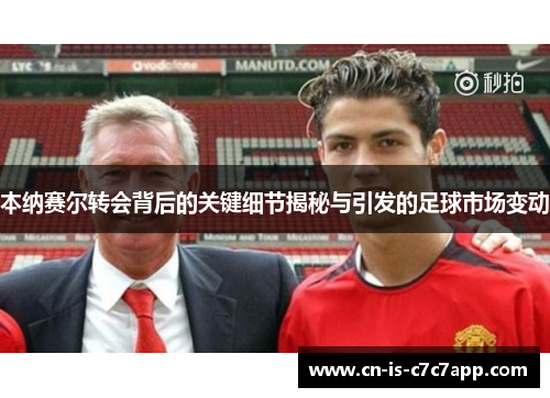 本纳赛尔转会背后的关键细节揭秘与引发的足球市场变动