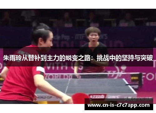 朱雨玲从替补到主力的蜕变之路:挑战中的坚持与突破 朱雨玲从替补到主力的蜕变之路:挑战中的坚持与突破