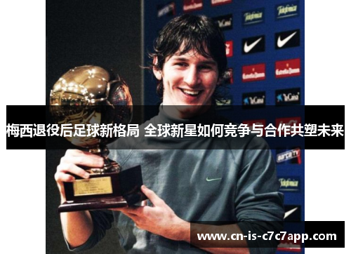 梅西退役后足球新格局 全球新星如何竞争与合作共塑未来 梅西退役后足球新格局 全球新星如何竞争与合作共塑未来