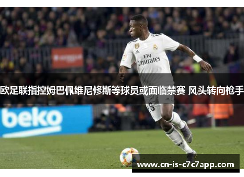 欧足联指控姆巴佩维尼修斯等球员或面临禁赛 风头转向枪手 欧足联指控姆巴佩维尼修斯等球员或面临禁赛 风头转向枪手