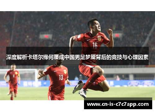 深度解析卡塔尔缘何屡成中国男足梦魇背后的竞技与心理因素 深度解析卡塔尔缘何屡成中国男足梦魇背后的竞技与心理因素