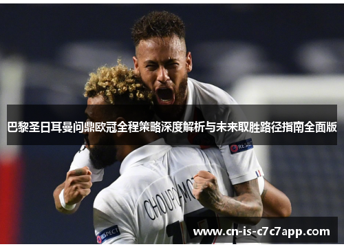 巴黎圣日耳曼问鼎欧冠全程策略深度解析与未来取胜路径指南全面版
