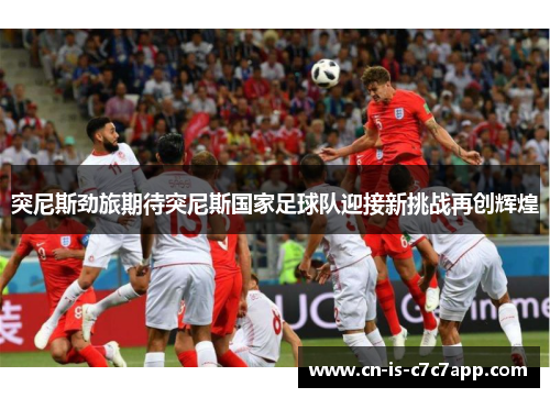 突尼斯劲旅期待突尼斯国家足球队迎接新挑战再创辉煌