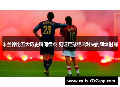 米兰德比五大历史瞬间盘点 见证足球经典对决的辉煌时刻