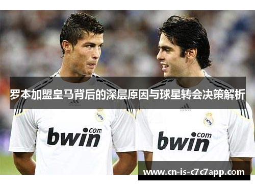 罗本加盟皇马背后的深层原因与球星转会决策解析
