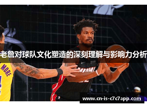 老詹对球队文化塑造的深刻理解与影响力分析 老詹对球队文化塑造的深刻理解与影响力分析
