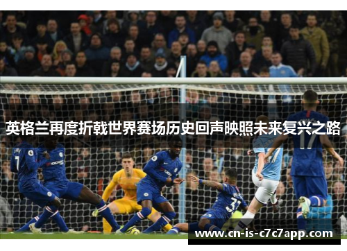英格兰再度折戟世界赛场历史回声映照未来复兴之路