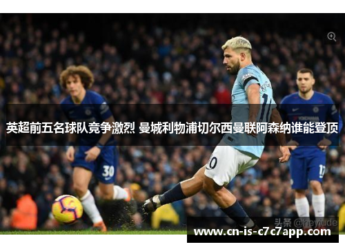 英超前五名球队竞争激烈 曼城利物浦切尔西曼联阿森纳谁能登顶 英超前五名球队竞争激烈 曼城利物浦切尔西曼联阿森纳谁能登顶