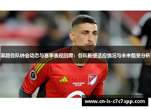 英超各队转会动态与赛季表现回顾:各队新援适应情况与未来前景分析 英超各队转会动态与赛季表现回顾:各队新援适应情况与未来前景分析