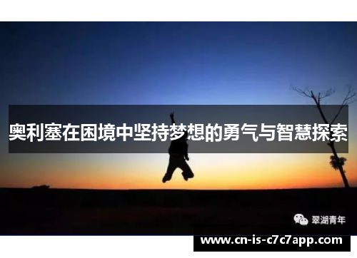 奥利塞在困境中坚持梦想的勇气与智慧探索 奥利塞在困境中坚持梦想的勇气与智慧探索