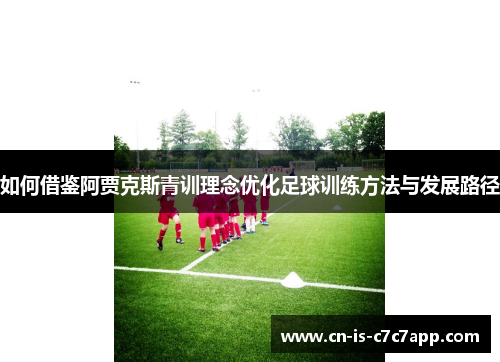 如何借鉴阿贾克斯青训理念优化足球训练方法与发展路径 如何借鉴阿贾克斯青训理念优化足球训练方法与发展路径