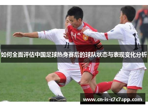 如何全面评估中国足球热身赛后的球队状态与表现变化分析 如何全面评估中国足球热身赛后的球队状态与表现变化分析