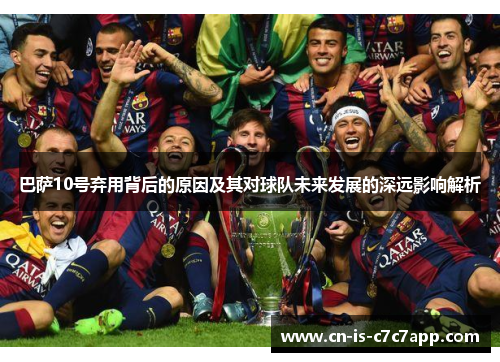 巴萨10号弃用背后的原因及其对球队未来发展的深远影响解析