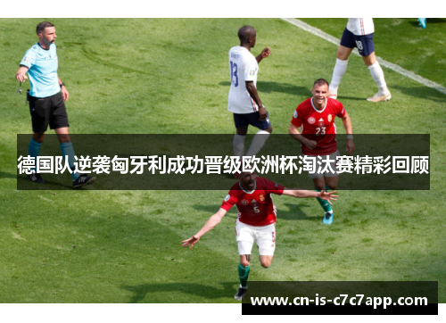 德国队逆袭匈牙利成功晋级欧洲杯淘汰赛精彩回顾 德国队逆袭匈牙利成功晋级欧洲杯淘汰赛精彩回顾