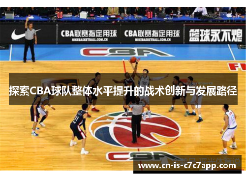 探索CBA球队整体水平提升的战术创新与发展路径 探索CBA球队整体水平提升的战术创新与发展路径