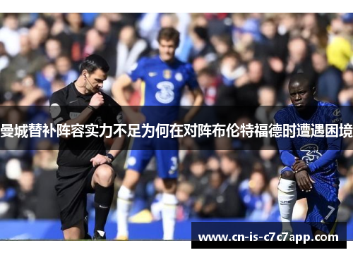 曼城替补阵容实力不足为何在对阵布伦特福德时遭遇困境 曼城替补阵容实力不足为何在对阵布伦特福德时遭遇困境