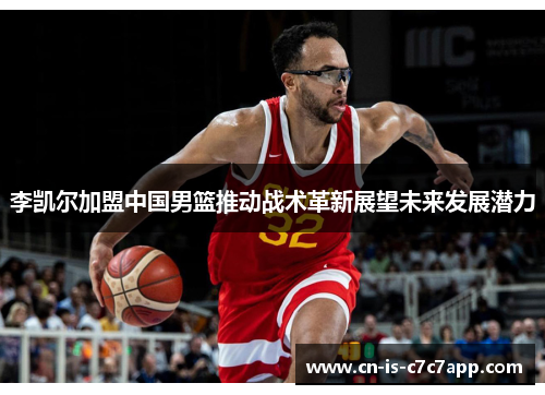 李凯尔加盟中国男篮推动战术革新展望未来发展潜力 李凯尔加盟中国男篮推动战术革新展望未来发展潜力