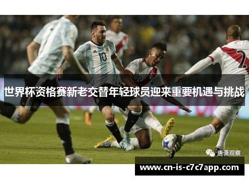 世界杯资格赛新老交替年轻球员迎来重要机遇与挑战 世界杯资格赛新老交替年轻球员迎来重要机遇与挑战