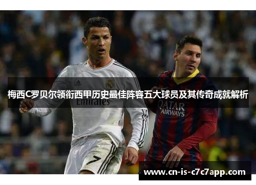 梅西C罗贝尔领衔西甲历史最佳阵容五大球员及其传奇成就解析 梅西C罗贝尔领衔西甲历史最佳阵容五大球员及其传奇成就解析