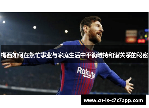 梅西如何在繁忙事业与家庭生活中平衡维持和谐关系的秘密 梅西如何在繁忙事业与家庭生活中平衡维持和谐关系的秘密