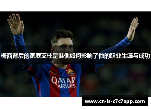 梅西背后的家庭支柱是谁他如何影响了他的职业生涯与成功