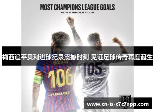 梅西追平贝利进球纪录震撼时刻 见证足球传奇再度诞生 梅西追平贝利进球纪录震撼时刻 见证足球传奇再度诞生