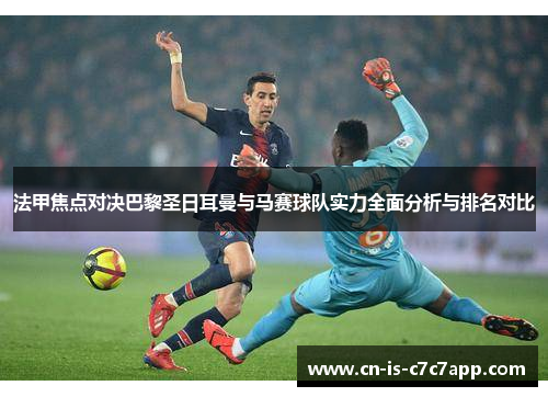 法甲焦点对决巴黎圣日耳曼与马赛球队实力全面分析与排名对比