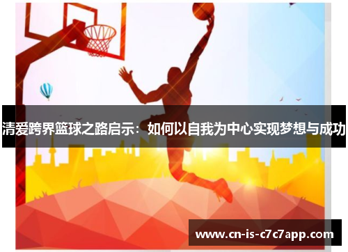 清爱跨界篮球之路启示:如何以自我为中心实现梦想与成功 清爱跨界篮球之路启示:如何以自我为中心实现梦想与成功