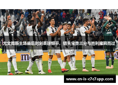 尤文图斯主场最后时刻丢球憾平，错失宝贵三分与胜利擦肩而过