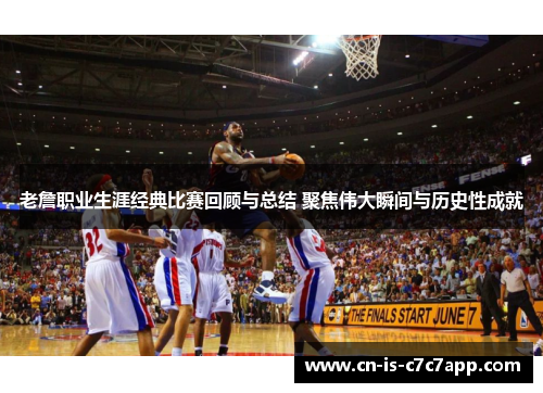 老詹职业生涯经典比赛回顾与总结 聚焦伟大瞬间与历史性成就