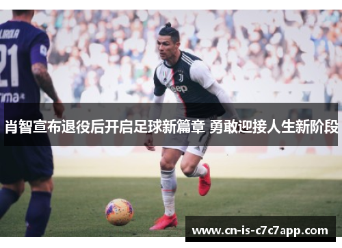 肖智宣布退役后开启足球新篇章 勇敢迎接人生新阶段