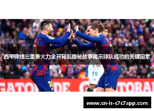 西甲锋线三重奏火力全开背后隐秘故事揭示球队成功的关键因素 西甲锋线三重奏火力全开背后隐秘故事揭示球队成功的关键因素