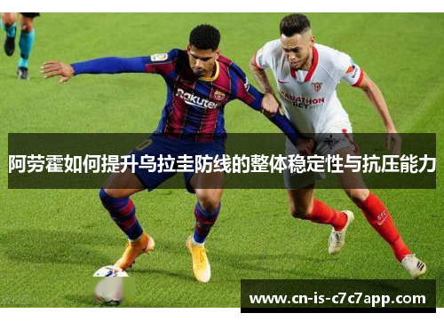 阿劳霍如何提升乌拉圭防线的整体稳定性与抗压能力 阿劳霍如何提升乌拉圭防线的整体稳定性与抗压能力
