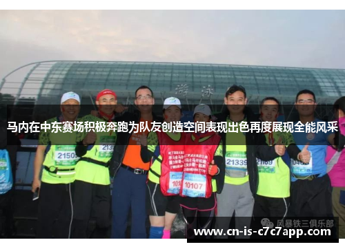 马内在中东赛场积极奔跑为队友创造空间表现出色再度展现全能风采 马内在中东赛场积极奔跑为队友创造空间表现出色再度展现全能风采